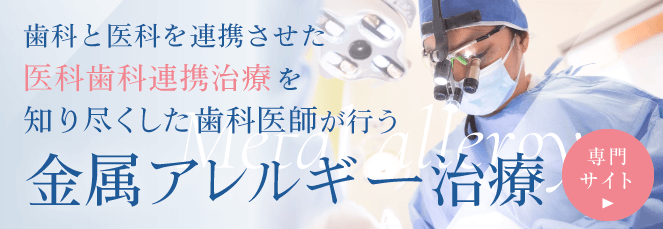 金属アレルギー専門サイトへ　歯科と医科を連携させた医科歯科連携治療を知り尽くした歯科医師が行う「金属アレルギー治療」